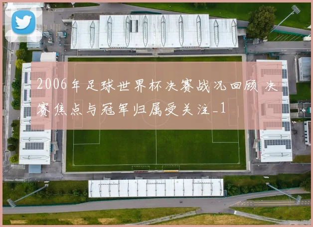 2006年足球世界杯决赛战况回顾 决赛焦点与冠军归属受关注_1