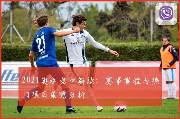 2021奥运盘口解读：赛事赛程与热门项目前瞻分析