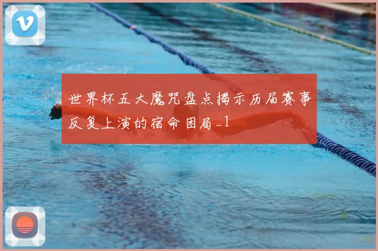 世界杯五大魔咒盘点揭示历届赛事反复上演的宿命困局_1