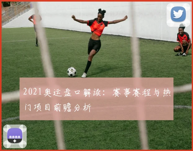 2021奥运盘口解读：赛事赛程与热门项目前瞻分析
