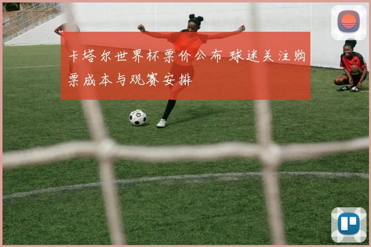 卡塔尔世界杯票价公布 球迷关注购票成本与观赛安排