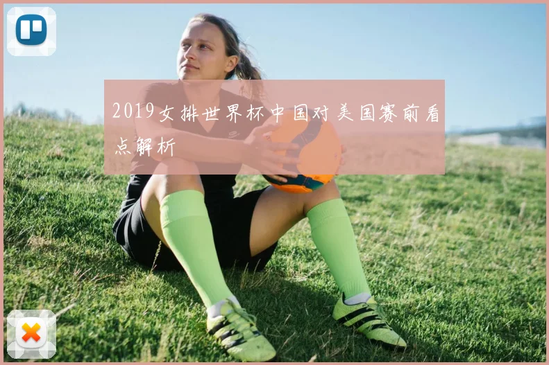 2019女排世界杯中国对美国赛前看点解析